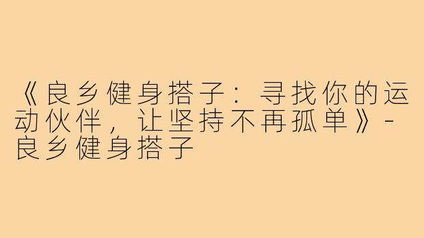 《良乡健身搭子：寻找你的运动伙伴，让坚持不再孤单》-良乡健身搭子