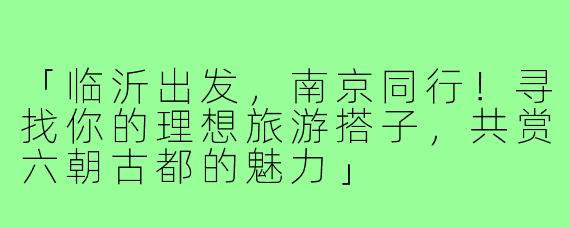 「临沂出发，南京同行！寻找你的理想旅游搭子，共赏六朝古都的魅力」
