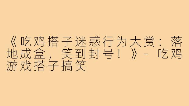 《吃鸡搭子迷惑行为大赏:落地成盒,笑到封号!》-吃鸡游戏搭子搞笑