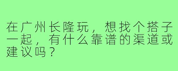 在广州长隆玩，想找个搭子一起，有什么靠谱的渠道或建议吗？