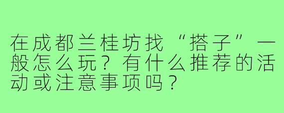 在成都兰桂坊找“搭子”一般怎么玩?有什么推荐的活动或注意事项吗?