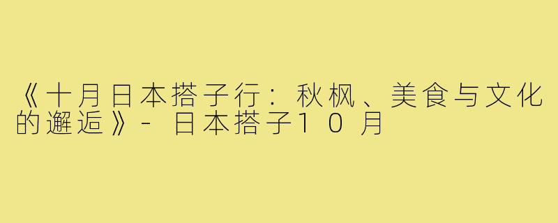 《十月日本搭子行:秋枫、美食与文化的邂逅》-日本搭子10月