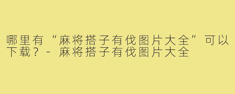 哪里有“麻将搭子有伐图片大全”可以下载？-麻将搭子有伐图片大全
