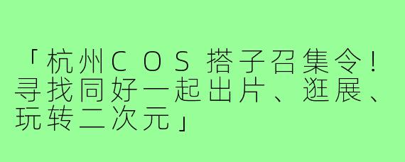 「杭州COS搭子召集令!寻找同好一起出片、逛展、玩转二次元」