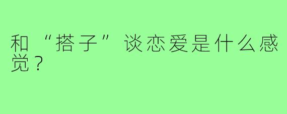 和“搭子”谈恋爱是什么感觉？