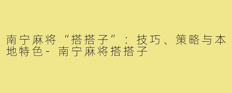南宁麻将“搭搭子”：技巧、策略与本地特色-南宁麻将搭搭子