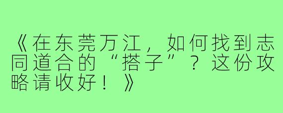 《在东莞万江，如何找到志同道合的“搭子”？这份攻略请收好！》