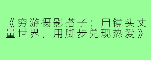 《穷游摄影搭子:用镜头丈量世界,用脚步兑现热爱》