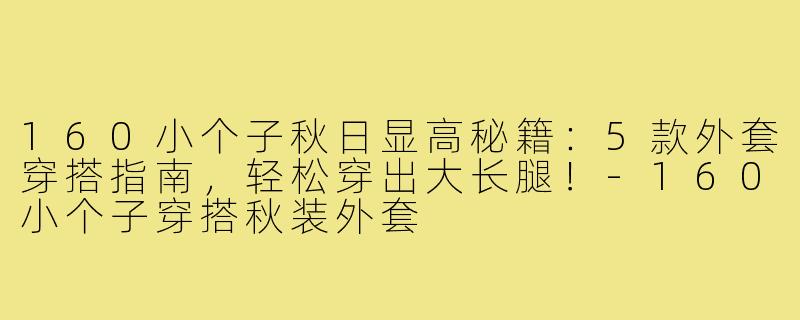 160小个子秋日显高秘籍：5款外套穿搭指南，轻松穿出大长腿！-160小个子穿搭秋装外套