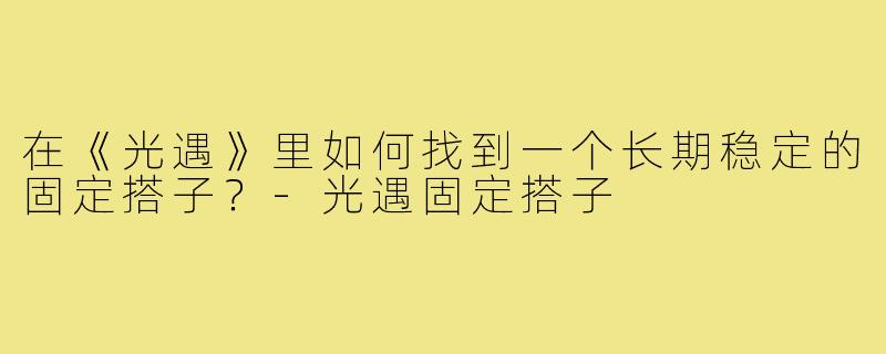 在《光遇》里如何找到一个长期稳定的固定搭子?-光遇固定搭子