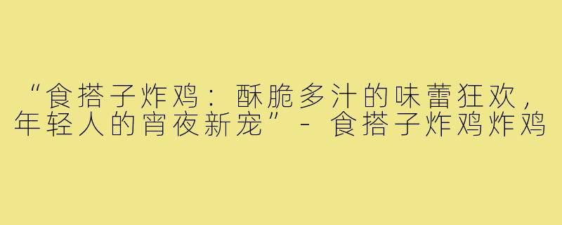 “食搭子炸鸡:酥脆多汁的味蕾狂欢,年轻人的宵夜新宠”-食搭子炸鸡炸鸡