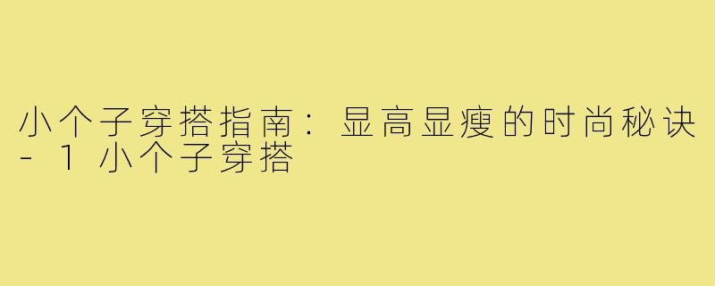 小个子穿搭指南：显高显瘦的时尚秘诀-1小个子穿搭