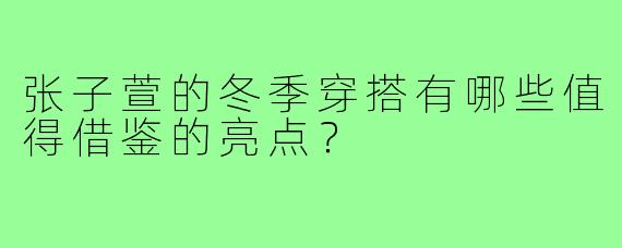 张子萱的冬季穿搭有哪些值得借鉴的亮点?
