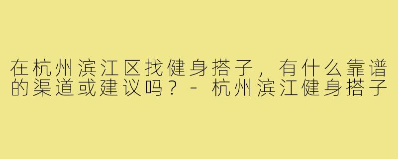 在杭州滨江区找健身搭子,有什么靠谱的渠道或建议吗?-杭州滨江健身搭子