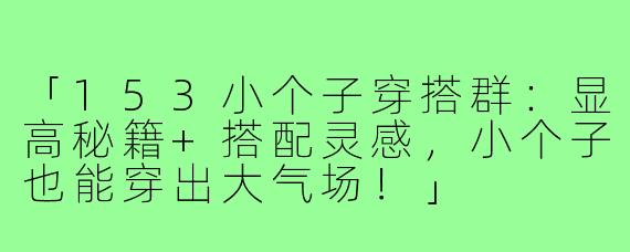 「153小个子穿搭群：显高秘籍+搭配灵感，小个子也能穿出大气场！」
