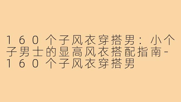 160个子风衣穿搭男：小个子男士的显高风衣搭配指南