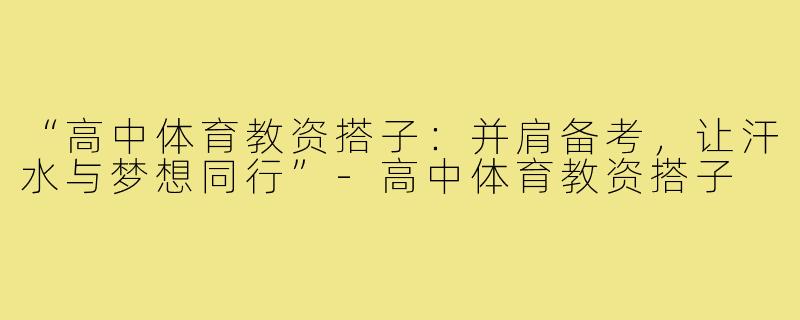 “高中体育教资搭子:并肩备考,让汗水与梦想同行”-高中体育教资搭子