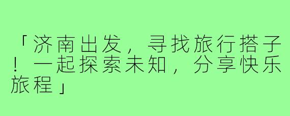 「济南出发，寻找旅行搭子！一起探索未知，分享快乐旅程」
