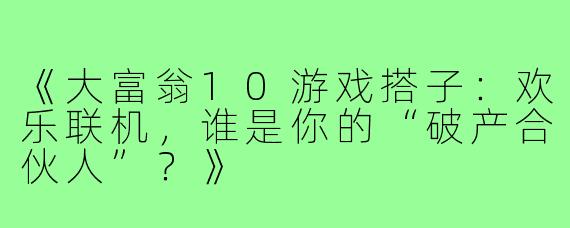 《大富翁10游戏搭子：欢乐联机，谁是你的“破产合伙人”？》