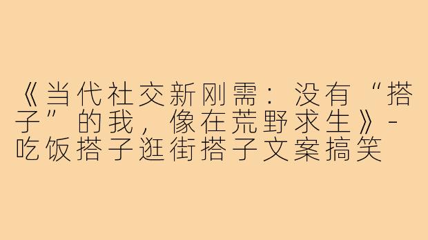 《当代社交新刚需:没有“搭子”的我,像在荒野求生》-吃饭搭子逛街搭子文案搞笑