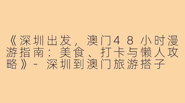 《深圳出发,澳门48小时漫游指南:美食、打卡与懒人攻略》-深圳到澳门旅游搭子
