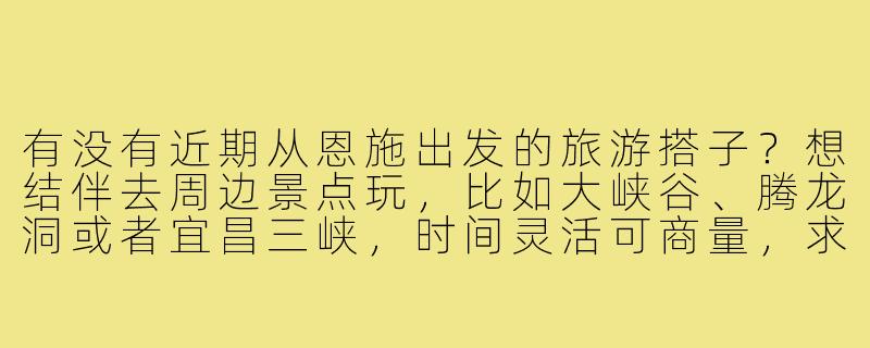 有没有近期从恩施出发的旅游搭子?想结伴去周边景点玩,比如大峡谷、腾龙洞或者宜昌三峡,时间灵活可商量,求捡或组队!-恩施出发旅游搭子