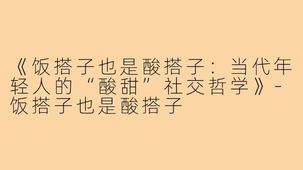 《饭搭子也是酸搭子：当代年轻人的“酸甜”社交哲学》-饭搭子也是酸搭子