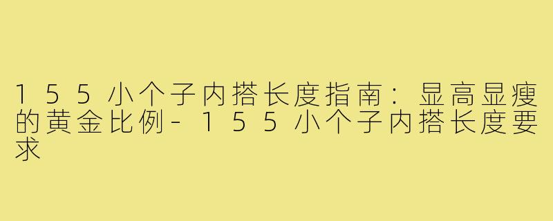 155小个子内搭长度指南:显高显瘦的黄金比例-155小个子内搭长度要求