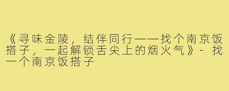 《寻味金陵,结伴同行——找个南京饭搭子,一起解锁舌尖上的烟火气》-找一个南京饭搭子