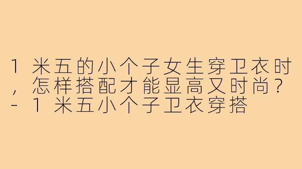 1米五的小个子女生穿卫衣时,怎样搭配才能显高又时尚?-1米五小个子卫衣穿搭