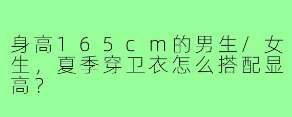 身高165cm的男生/女生,夏季穿卫衣怎么搭配显高?