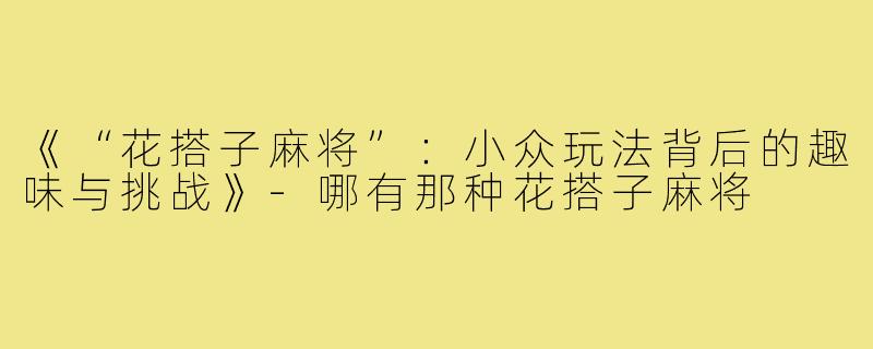 《“花搭子麻将”：小众玩法背后的趣味与挑战》-哪有那种花搭子麻将