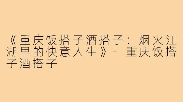 《重庆饭搭子酒搭子:烟火江湖里的快意人生》-重庆饭搭子酒搭子