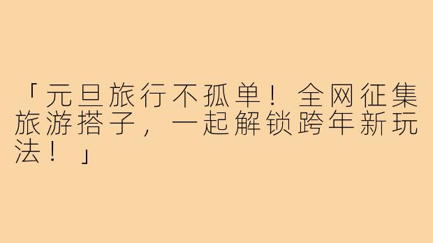 「元旦旅行不孤单！全网征集旅游搭子，一起解锁跨年新玩法！」