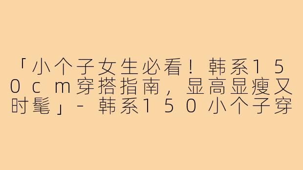 「小个子女生必看！韩系150cm穿搭指南，显高显瘦又时髦」-韩系150小个子穿搭女