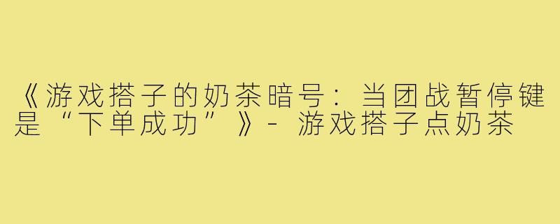 《游戏搭子的奶茶暗号:当团战暂停键是“下单成功”》-游戏搭子点奶茶