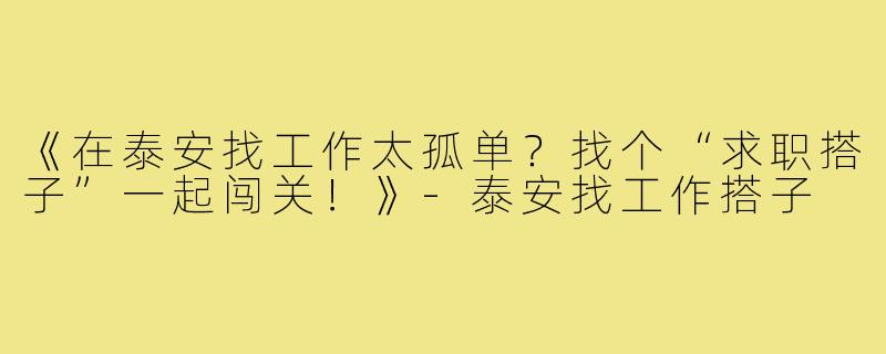 《在泰安找工作太孤单？找个“求职搭子”一起闯关！》-泰安找工作搭子