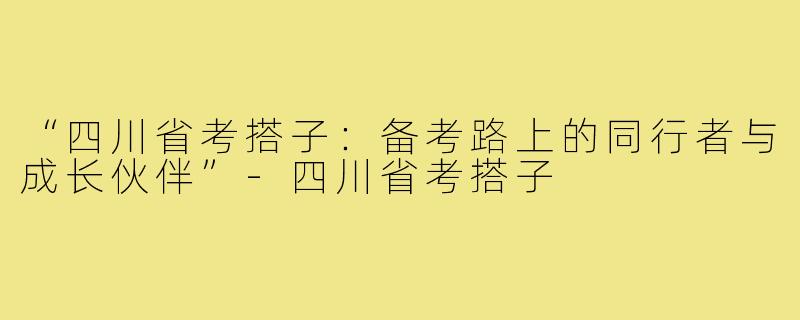 “四川省考搭子：备考路上的同行者与成长伙伴”-四川省考搭子