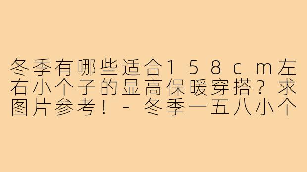 冬季有哪些适合158cm左右小个子的显高保暖穿搭?求图片参考!-冬季一五八小个子穿搭图片