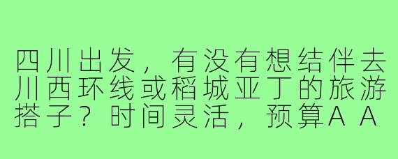 四川出发，有没有想结伴去川西环线或稻城亚丁的旅游搭子？时间灵活，预算AA，喜欢拍照徒步的优先～