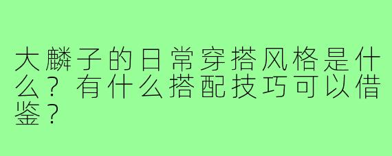 大麟子的日常穿搭风格是什么?有什么搭配技巧可以借鉴?