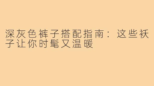 深灰色裤子搭配指南：这些袄子让你时髦又温暖