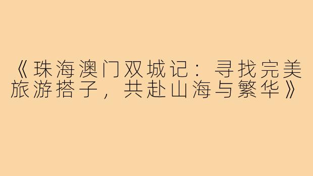 《珠海澳门双城记：寻找完美旅游搭子，共赴山海与繁华》