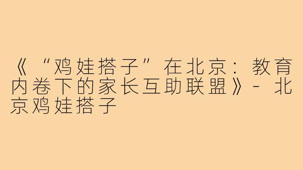 《“鸡娃搭子”在北京：教育内卷下的家长互助联盟》