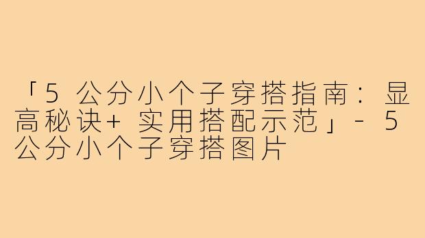 「5公分小个子穿搭指南:显高秘诀+实用搭配示范」-5公分小个子穿搭图片
