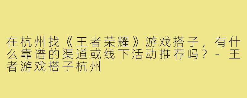 在杭州找《王者荣耀》游戏搭子,有什么靠谱的渠道或线下活动推荐吗?-王者游戏搭子杭州