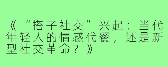 《“搭子社交”兴起：当代年轻人的情感代餐，还是新型社交革命？》
