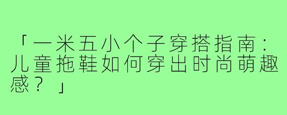 「一米五小个子穿搭指南：儿童拖鞋如何穿出时尚萌趣感？」