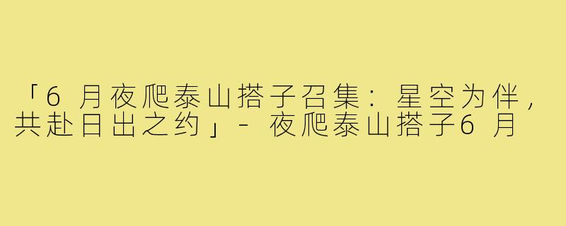 「6月夜爬泰山搭子召集：星空为伴，共赴日出之约」-夜爬泰山搭子6月