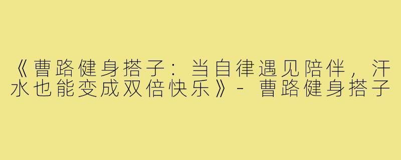 《曹路健身搭子：当自律遇见陪伴，汗水也能变成双倍快乐》-曹路健身搭子